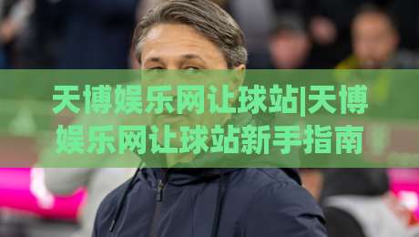 天博娱乐网让球站|天博娱乐网让球站新手指南:从让球盘口到实战思路的完整拆解-今日最新外围让球站频道英文解说反波胆链接受让视频