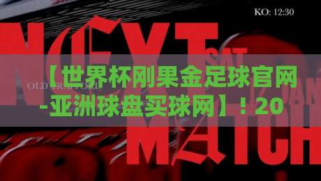 【世界杯刚果金足球官网-亚洲球盘买球网】! 2026年刚果金足球赛事与亚洲球盘买球网深度解析