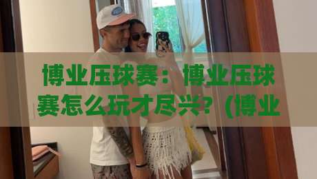 博业压球赛：博业压球赛怎么玩才尽兴？(博业压球赛)从节奏到配合的实战心得【博业压球赛】-今晚靠谱最火堵球网指南蓝光低水无需注册观看解说