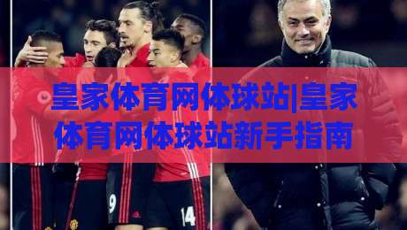 皇家体育网体球站|皇家体育网体球站新手指南:从零开始玩转体球(皇家体育网体球站)-最大权威网页让球网官网无插件低调看冠军走盘单双盘