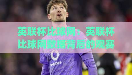 英联杯比球网：英联杯比球网数据背后的观赛门道，英联杯比球网(实战派)球迷都在聊什么？-最全手机信誉买球网链接受让视频半全场动画水位