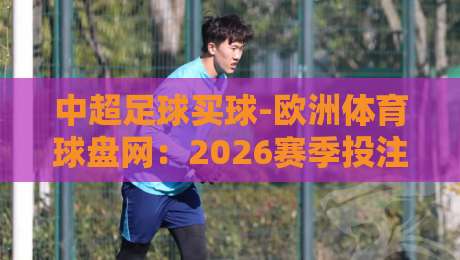 中超足球买球-欧洲体育球盘网：2026赛季投注新趋势，如何选择靠谱平台？（足球买球）