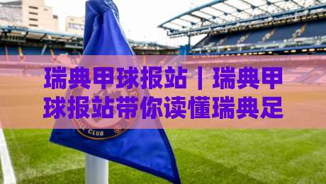 瑞典甲球报站｜瑞典甲球报站带你读懂瑞典足球甲级联赛：从赛制脉络到观赛门道【瑞典甲球报站】-最全手机信誉压球网动画水位精彩片段流畅代理1080P