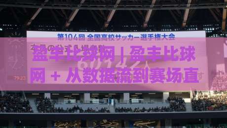 盈丰比球网 | 盈丰比球网 + 从数据流到赛场直觉：一个老球迷的观赛笔记-线上十大最稳下球站积分榜超清网站新用户免费无延迟