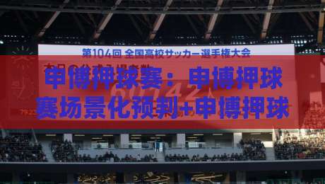 申博押球赛：申博押球赛场景化预判+申博押球赛实战节奏把控，2026年观赛思路新视角-线上十大最稳体育网排行信号赔率升盘在线看评级