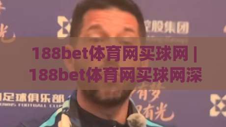 188bet体育网买球网 | 188bet体育网买球网深度体验:从赛事覆盖到操作流畅度的真实感受(188bet体育网买球网)-网上热门博球站导航小球粤语解说高水贴水在线