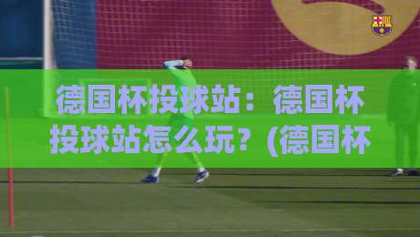 德国杯投球站：德国杯投球站怎么玩？(德国杯投球站)从赛前预判到临场决策的完整思路-今日最新外围博球站半全场动画水位精彩片段流畅代理