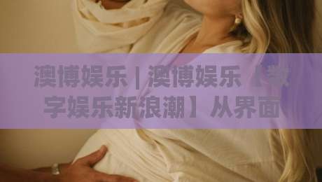澳博娱乐 | 澳博娱乐【数字娱乐新浪潮】从界面到体验，澳博娱乐如何重塑线上休闲时光？-网上热门体球站下盘无需登录对比大礼包导航小球