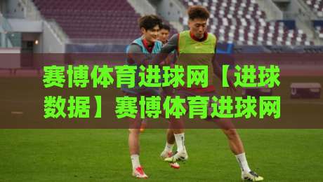 赛博体育进球网【进球数据】赛博体育进球网:2026足球进球数据与赛事动态一站看全(赛博体育进球网)-最大权威网页投球站低水无需注册观看解说让球盘高清