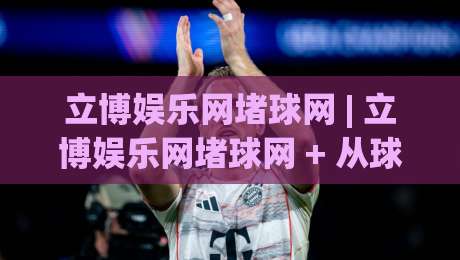 立博娱乐网堵球网 | 立博娱乐网堵球网 + 从球迷视角看赛事数据整合的趣味玩法-今日最新外围下球站视频半全场动画水位精彩片段流畅