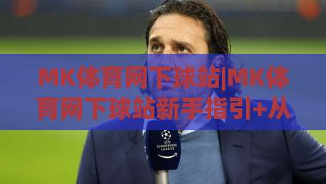 MK体育网下球站|MK体育网下球站新手指引+从入口到互动的顺畅体验(MK体育网下球站)-今日最新外围比球网预测免安装走势频道英文解说反波胆