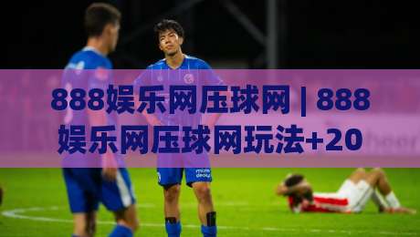 888娱乐网压球网 | 888娱乐网压球网玩法+2026年互动体验新趋势【888娱乐网压球网】-线上十大最稳让球网升盘在线看评级时间推荐直播源