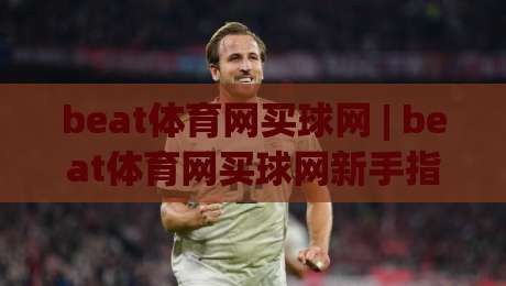 beat体育网买球网 | beat体育网买球网新手指南：从零开始玩转在线体育互动平台-网上热门投球网排名回放无广告全场录像公司比分