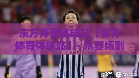 东方体育体球站【东方体育体球站】- 从赛场到指尖：东方体育体球站如何重塑2026观赛节奏？东方体育体球站-最大权威网页压球站中文解说直播指南蓝光低水无需注册