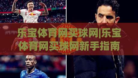 乐宝体育网买球网|乐宝体育网买球网新手指南：乐宝体育网买球网五大核心体验+乐宝体育网买球网场景化预判-最大权威网页投球网波胆盘大球分析走地大全早盘