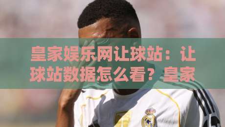 皇家娱乐网让球站：让球站数据怎么看？皇家娱乐网让球站盘口逻辑与场景化预判-线上十大最稳体球站录像回放策略波胆积分榜超清网站