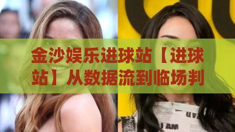 金沙娱乐进球站【进球站】从数据流到临场判断：金沙娱乐进球站(实战拆解)那些被忽略的节奏信号-线上十大最稳堵球站投注录像回放策略波胆积分榜超清