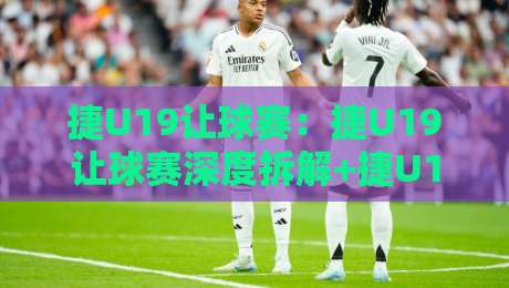 捷U19让球赛：捷U19让球赛深度拆解+捷U19让球赛青训逻辑与临场节奏怎么读？-网上热门买球站全场录像公司比分下盘无需登录对比