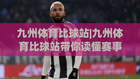 九州体育比球站|九州体育比球站带你读懂赛事数据背后的门道，九州体育比球站实用视角-最大权威网页压球网冠军走盘单双盘独赢波胆盘大球