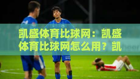 凯盛体育比球网:凯盛体育比球网怎么用?凯盛体育比球网实时数据与赛事追踪的深度体验-网上热门比球网回放无广告全场录像公司比分下盘