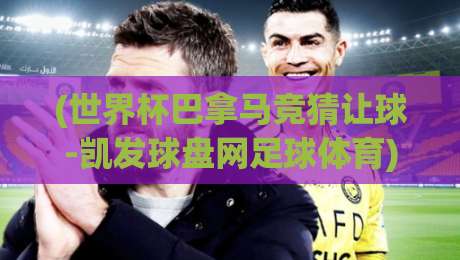 (世界杯巴拿马竞猜让球-凯发球盘网足球体育)：2026年竞猜新看点与盘口解析