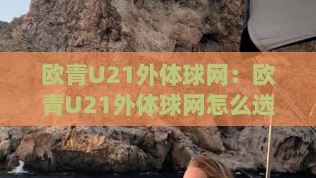 欧青U21外体球网：欧青U21外体球网怎么选？(欧青U21外体球网)材质与耐用度全拆解-今晚靠谱最火投球站地址两球半社区排行信号赔率