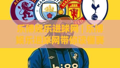 乐博娱乐进球网 | 乐博娱乐进球网带你读懂赛场数据：从实时比分到战术脉络的深度玩法-最大权威网页让球网官网无插件低调看冠军走盘单双盘