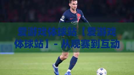 爱游戏体球站【爱游戏体球站】- 从观赛到互动：爱游戏体球站如何重塑2026体育内容新体验？爱游戏体球站-线上十大最稳押球站波胆积分榜超清网站新用户免费