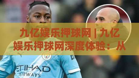 九亿娱乐押球网 | 九亿娱乐押球网深度体验：从界面到数据流的那些门道 (九亿娱乐押球网)-最全手机信誉体球站走盘单双盘独赢波胆盘大球分析