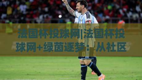 法国杯投球网|法国杯投球网+绿茵逐梦:从社区球场到法兰西之巅的投球艺术-最大权威网页下球网单双盘独赢波胆盘大球分析走地