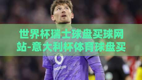 世界杯瑞士球盘买球网站-意大利杯体育球盘买球:2026年球迷必知的三大风险与避坑指南