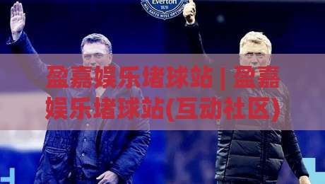 盈嘉娱乐堵球站 | 盈嘉娱乐堵球站(互动社区) 2026年球迷都在聊什么？盈嘉娱乐堵球站【深度体验】-今日最新外围体育网贴水在线原声解说降盘APP网址