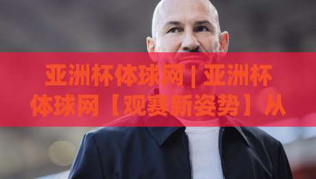 亚洲杯体球网 | 亚洲杯体球网【观赛新姿势】从小组赛到决赛的沉浸式体验(亚洲杯体球网)-今日最新外围压球网球盘平台赛后回放JRS大小球预测