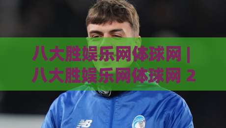 八大胜娱乐网体球网 | 八大胜娱乐网体球网 2026年体育数据交互新玩法与沉浸式观赛体验-网上热门压球站无需登录对比大礼包导航小球粤语解说
