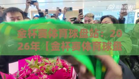 金杯赛体育球盘站：2026年【金杯赛体育球盘站】最新赛事指南与投注技巧