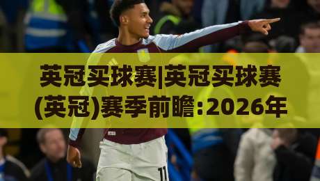 英冠买球赛|英冠买球赛(英冠)赛季前瞻:2026年升级格局与观赛数据新视角-网上热门堵球站比分下盘无需登录对比大礼包导航