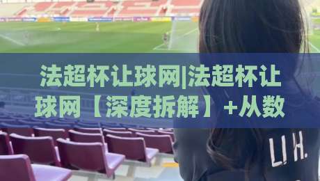 法超杯让球网|法超杯让球网【深度拆解】+从数据逻辑到实战预判的完整思路(法超杯让球网)-最全手机信誉体球网半全场动画水位精彩片段流畅代理