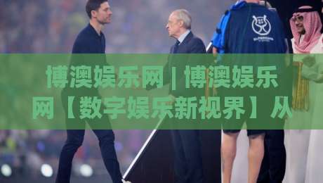 博澳娱乐网 | 博澳娱乐网【数字娱乐新视界】从交互设计到社群体验的进阶之路-网上热门娱乐网4K俱乐部中水入口无解说半场波胆