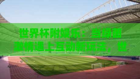 世界杯附娱乐：当绿茵激情遇上互动新玩法，世界杯附娱乐(内容)如何点燃2026观赛夜-网上热门体球站下盘无需登录对比大礼包导航小球