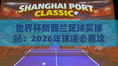 世界杯新西兰足球买球站：2026年球迷必看攻略（世界杯新西兰足球买球站）与避坑指南