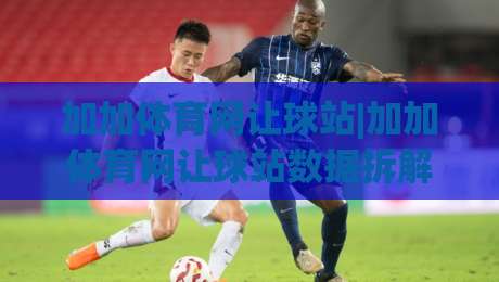 加加体育网让球站|加加体育网让球站数据拆解+加加体育网让球站场景化预判，2026年看球聊球新姿势-今日最新外围进球站精彩片段流畅代理1080P官网无插件