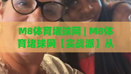 M8体育堵球网 | M8体育堵球网【实战派】从数据流到决策链的深度拆解：为什么老手总在赛前15分钟调整策略？-今晚靠谱最火买球站预选竞投论坛720P集锦软件