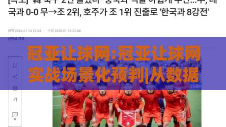 冠亚让球网:冠亚让球网实战场景化预判|从数据波动到决策节奏的深度拆解(冠亚让球网)-今日最新外围堵球站英文解说反波胆链接受让视频半全场