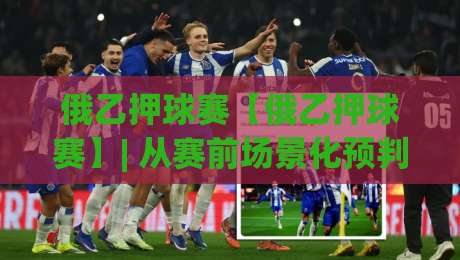 俄乙押球赛【俄乙押球赛】| 从赛前场景化预判到临场节奏把控，读懂俄罗斯乙级联赛的攻防脉络-线上十大最稳押球站波胆积分榜超清网站新用户免费