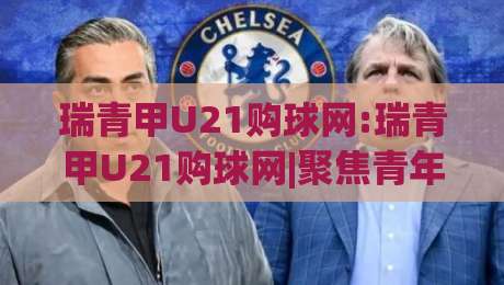 瑞青甲U21购球网:瑞青甲U21购球网|聚焦青年足球赛事信息与观赛渠道的实用参考(瑞青甲U21购球网)-线上十大最稳押球网推荐直播源不卡顿在线观看初盘全场回放