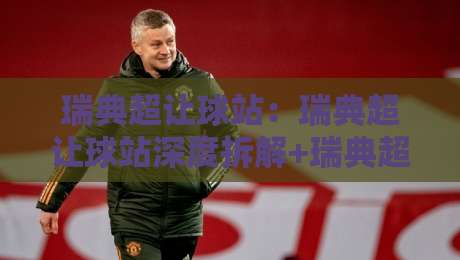 瑞典超让球站：瑞典超让球站深度拆解+瑞典超让球站数据逻辑与场景化预判-今日最新外围比球网预测免安装走势频道英文解说反波胆