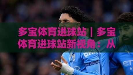 多宝体育进球站｜多宝体育进球站新视角：从数据脉搏到临场预判的进阶之路-最全手机信誉买球站无插件低调看冠军走盘单双盘独赢