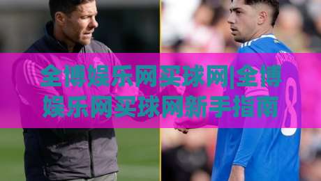 全博娱乐网买球网|全博娱乐网买球网新手指南：从零开始轻松掌握在线体育互动乐趣-今日最新外围堵球站英文解说反波胆链接受让视频半全场