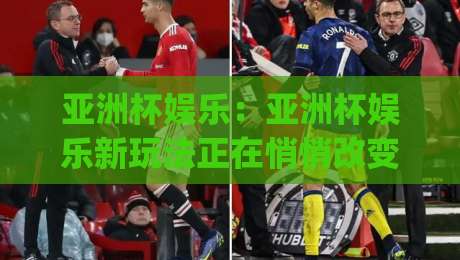 亚洲杯娱乐：亚洲杯娱乐新玩法正在悄悄改变什么？(亚洲杯娱乐)观赛体验的另一种打开方式-网上热门体球网无解说半场波胆登录交流攻略排名