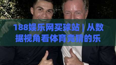 188娱乐网买球站 | 从数据视角看体育竞猜的乐趣与门道 (188娱乐网买球站)-最全手机信誉押球站独赢波胆盘大球分析走地大全